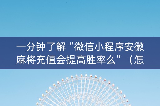 一分钟了解“微信小程序安徽麻将充值会提高胜率么”（怎么能调好牌)