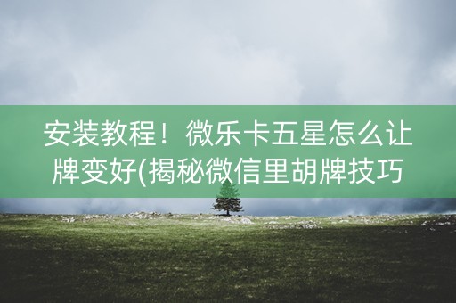 安装教程！微乐卡五星怎么让牌变好(揭秘微信里胡牌技巧)