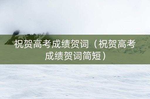 祝贺高考成绩贺词（祝贺高考成绩贺词简短）