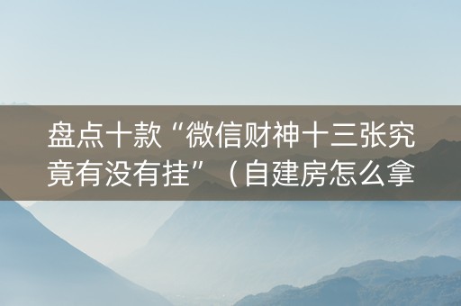 盘点十款“微信财神十三张究竟有没有挂”（自建房怎么拿好牌)