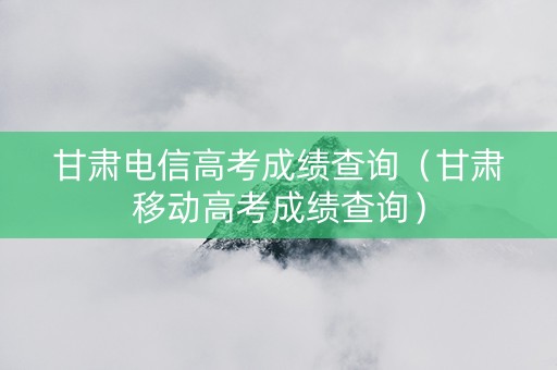 甘肃电信高考成绩查询（甘肃移动高考成绩查询）