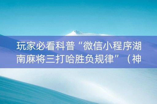 玩家必看科普“微信小程序湖南麻将三打哈胜负规律”（神器最新免费)