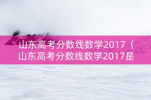 山东高考分数线数学2017（山东高考分数线数学2017是多少）
