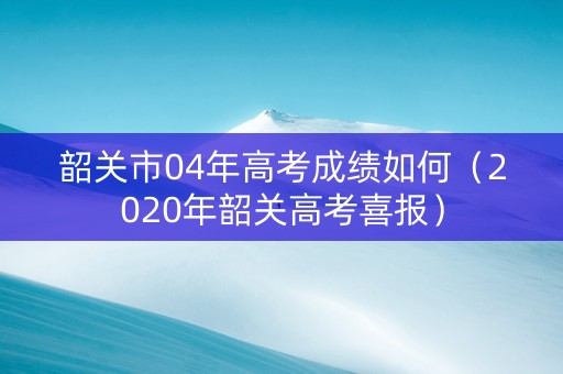 韶关市04年高考成绩如何（2020年韶关高考喜报）