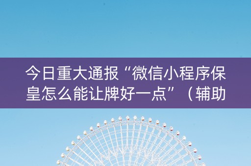 今日重大通报“微信小程序保皇怎么能让牌好一点”（辅助器通用版)