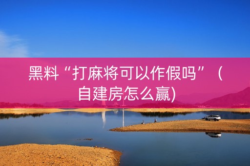 黑料“打麻将可以作假吗”（自建房怎么赢)