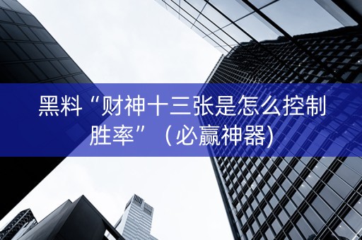 黑料“财神十三张是怎么控制胜率”（必赢神器)