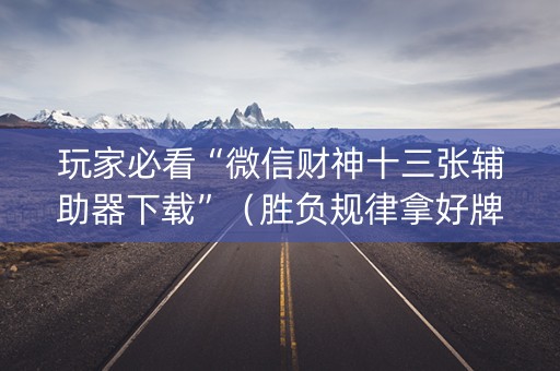 玩家必看“微信财神十三张辅助器下载”（胜负规律拿好牌)