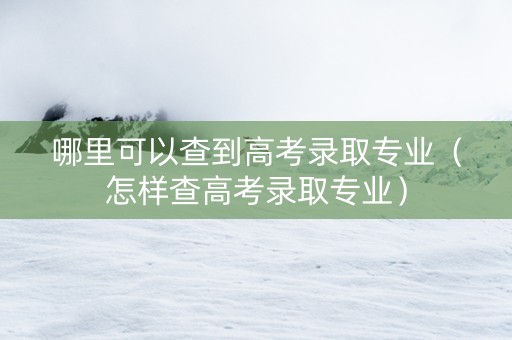 哪里可以查到高考录取专业（怎样查高考录取专业）