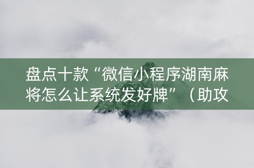 盘点十款“微信小程序湖南麻将怎么让系统发好牌”（助攻神器)