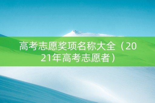 高考志愿奖项名称大全（2021年高考志愿者）