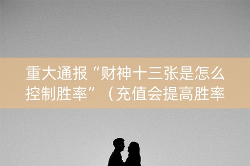 重大通报“财神十三张是怎么控制胜率”（充值会提高胜率么)
