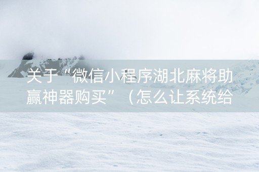 关于“微信小程序湖北麻将助赢神器购买”（怎么让系统给你发好牌)