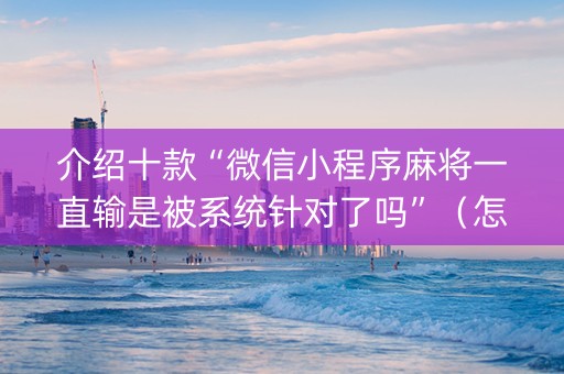介绍十款“微信小程序麻将一直输是被系统针对了吗”（怎么控制输赢)