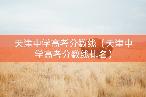 天津中学高考分数线（天津中学高考分数线排名）