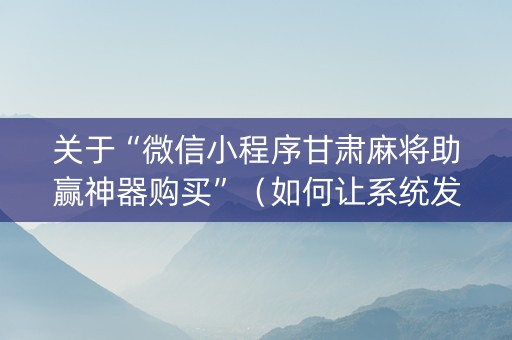 关于“微信小程序甘肃麻将助赢神器购买”（如何让系统发好牌)