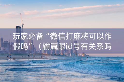 玩家必备“微信打麻将可以作假吗”（输赢跟id号有关系吗)