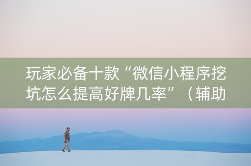 玩家必备十款“微信小程序挖坑怎么提高好牌几率”（辅助神器免费)