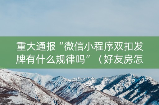 重大通报“微信小程序双扣发牌有什么规律吗”（好友房怎么才能赢)
