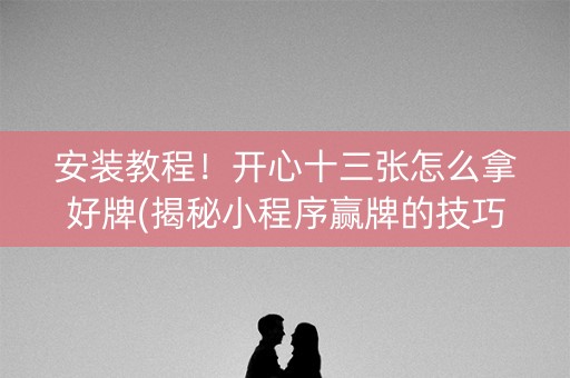安装教程！开心十三张怎么拿好牌(揭秘小程序赢牌的技巧)