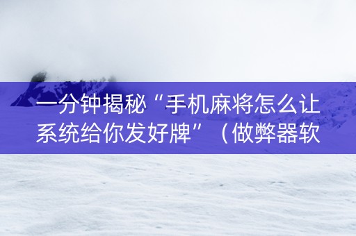 一分钟揭秘“手机麻将怎么让系统给你发好牌”（做弊器软件下载)