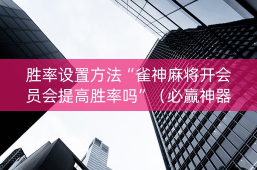 胜率设置方法“雀神麻将开会员会提高胜率吗”（必赢神器辅助器)