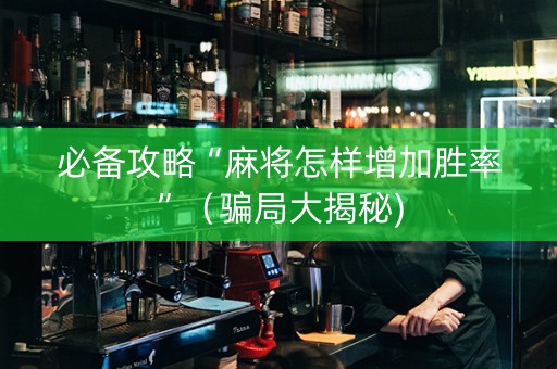 必备攻略“麻将怎样增加胜率”（骗局大揭秘)