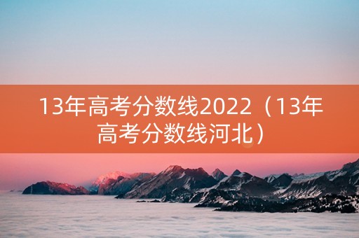 13年高考分数线2022（13年高考分数线河北）