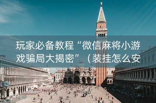 玩家必备教程“微信麻将小游戏骗局大揭密”（装挂怎么安装)