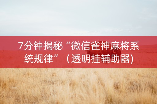 7分钟揭秘“微信雀神麻将系统规律”（透明挂辅助器)
