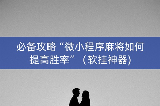 必备攻略“微小程序麻将如何提高胜率”（软挂神器)