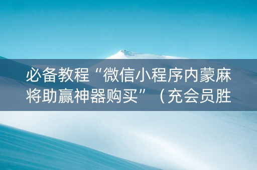 必备教程“微信小程序内蒙麻将助赢神器购买”（充会员胜率高)