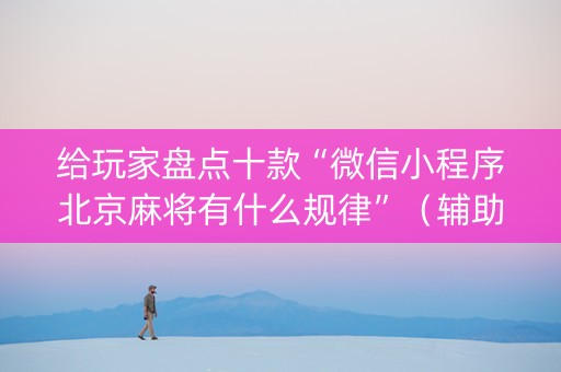给玩家盘点十款“微信小程序北京麻将有什么规律”（辅助挂发牌规律)