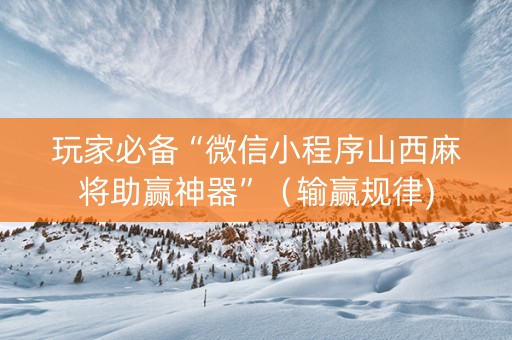 玩家必备“微信小程序山西麻将助赢神器”（输赢规律)