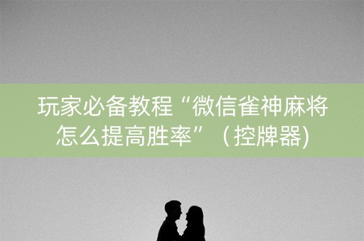 玩家必备教程“微信雀神麻将怎么提高胜率”（控牌器)