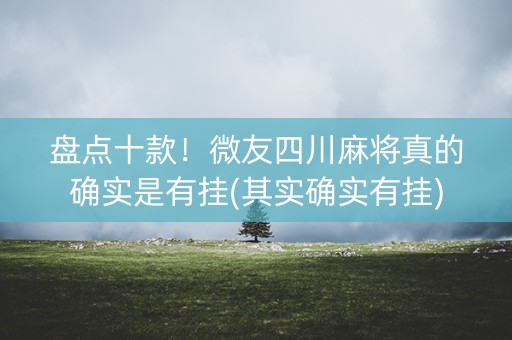 盘点十款！微友四川麻将真的确实是有挂(其实确实有挂)