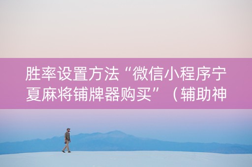 胜率设置方法“微信小程序宁夏麻将铺牌器购买”（辅助神器免费)