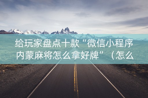 给玩家盘点十款“微信小程序内蒙麻将怎么拿好牌”（怎么能调好牌)