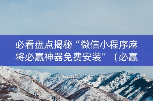 必看盘点揭秘“微信小程序麻将必赢神器免费安装”（必赢神器辅助器)