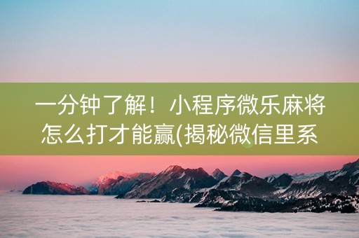 一分钟了解！小程序微乐麻将怎么打才能赢(揭秘微信里系统发好牌)