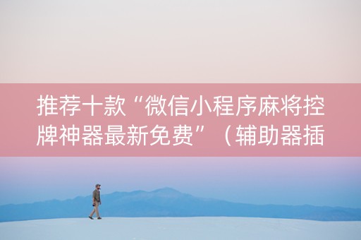 推荐十款“微信小程序麻将控牌神器最新免费”(辅助器插件) 推荐十款“微信小程序麻将控牌神器最新免费”(辅助器插件)