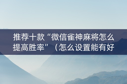 推荐十款“微信雀神麻将怎么提高胜率”（怎么设置能有好牌)