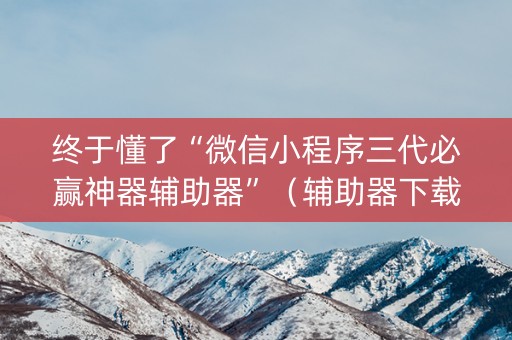 终于懂了“微信小程序三代必赢神器辅助器”（辅助器下载)