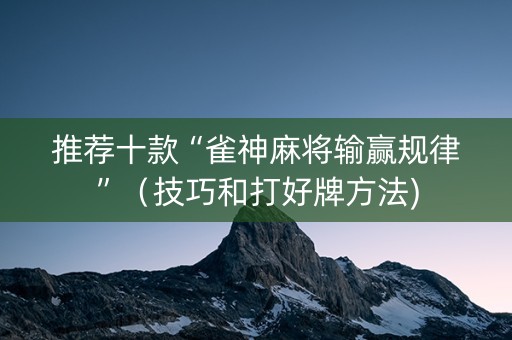 推荐十款“雀神麻将输赢规律”（技巧和打好牌方法)