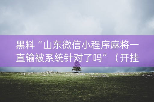 黑料“山东微信小程序麻将一直输被系统针对了吗”（开挂神器下载)