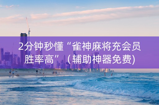 2分钟秒懂“雀神麻将充会员胜率高”(辅助神器免费) 2分钟秒懂“雀神麻将充会员胜率高”(辅助神器免费)