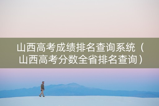 山西高考成绩排名查询系统（山西高考分数全省排名查询）