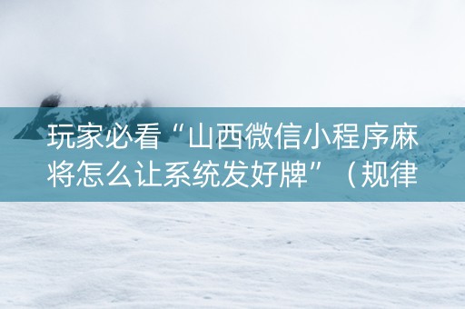 玩家必看“山西微信小程序麻将怎么让系统发好牌”（规律确实有挂)