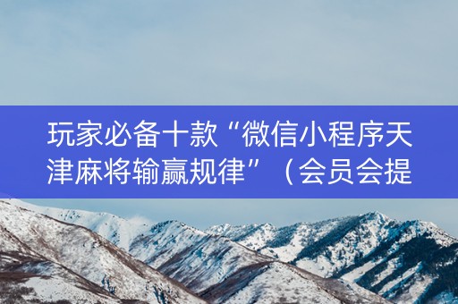 玩家必备十款“微信小程序天津麻将输赢规律”(会员会提高胜率吗) 玩家必备十款“微信小程序天津麻将输赢规律”(会员会提高胜率吗)