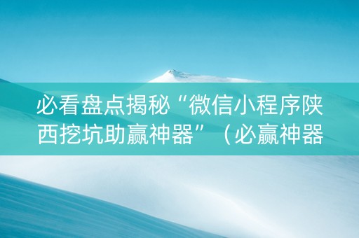 必看盘点揭秘“微信小程序陕西挖坑助赢神器”(必赢神器免费安装) 必看盘点揭秘“微信小程序陕西挖坑助赢神器”(必赢神器免费安装)